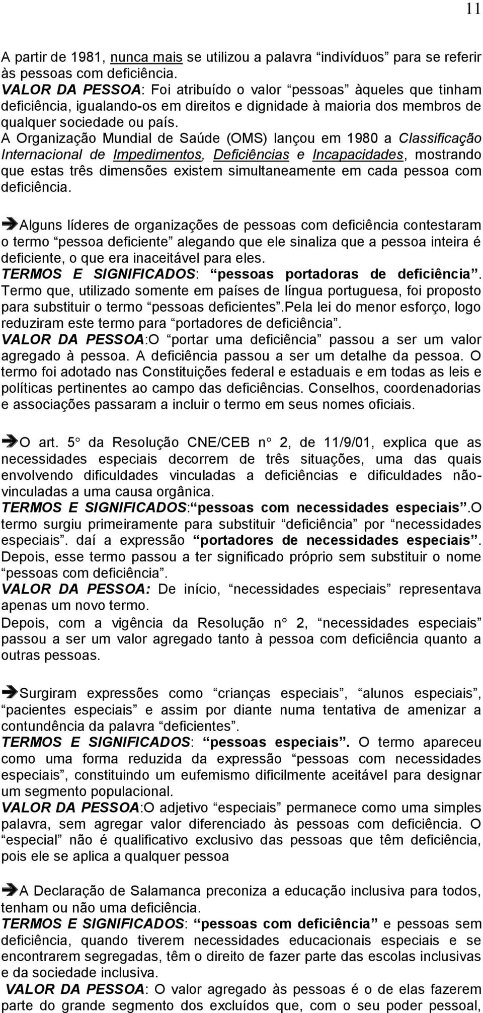 A Organização Mundial de Saúde (OMS) lançou em 1980 a Classificação Internacional de Impedimentos, Deficiências e Incapacidades, mostrando que estas três dimensões existem simultaneamente em cada