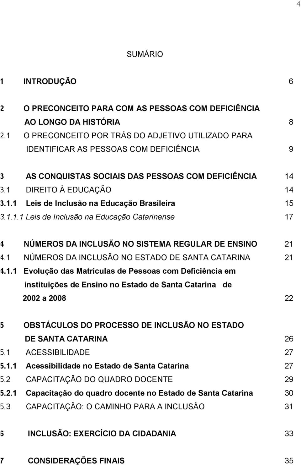 1.1.1 Leis de Inclusão na Educação Catarinense 17 4 NÚMEROS DA INCLUSÃO NO SISTEMA REGULAR DE ENSINO 21 4.1 NÚMEROS DA INCLUSÃO NO ESTADO DE SANTA CATARINA 21 4.1.1 Evolução das Matrículas de Pessoas com Deficiência em instituições de Ensino no Estado de Santa Catarina de 2002 a 2008 22 5 OBSTÁCULOS DO PROCESSO DE INCLUSÃO NO ESTADO DE SANTA CATARINA 26 5.