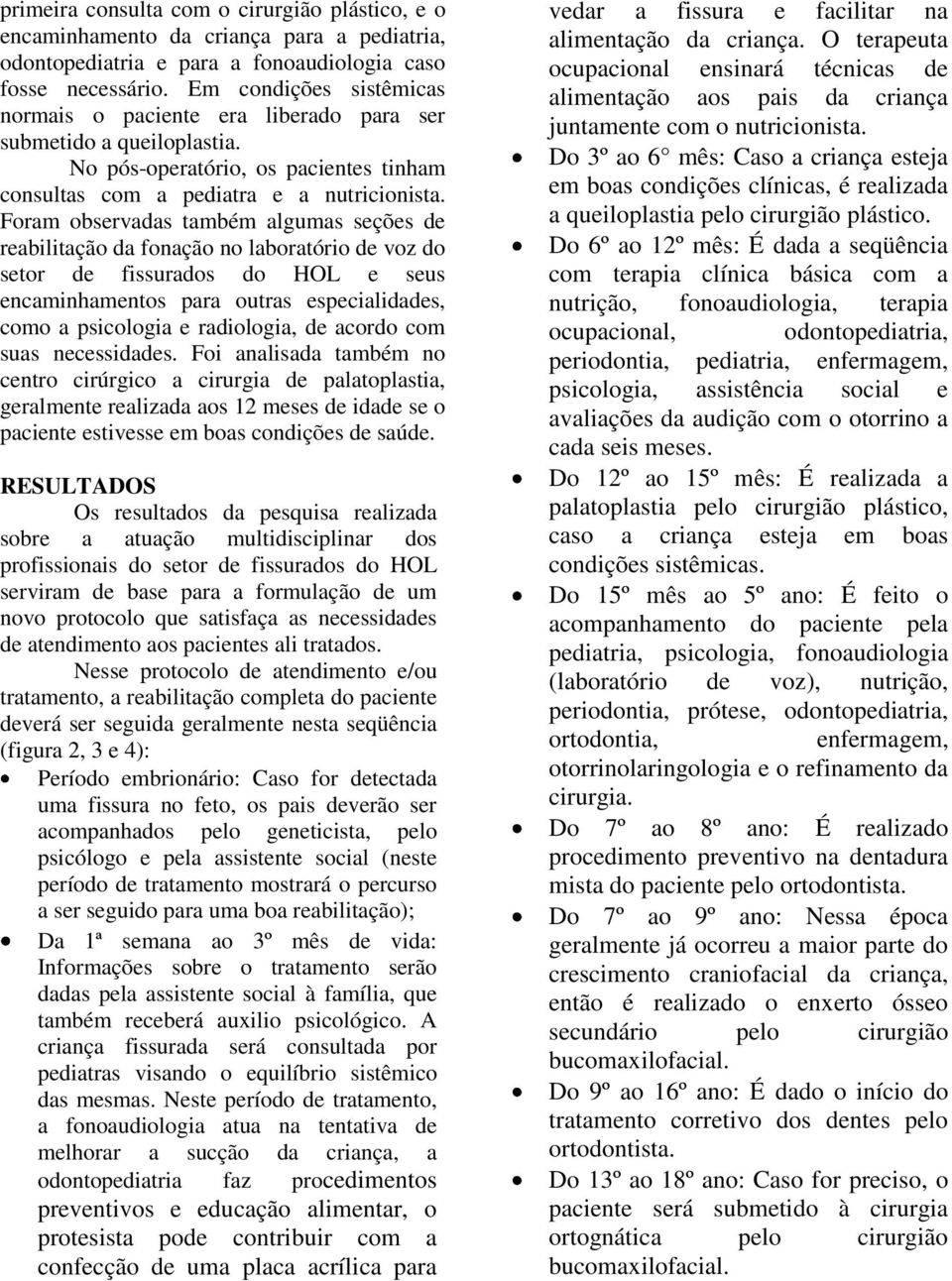 Foram observadas também algumas seções de reabilitação da fonação no laboratório de voz do setor de fissurados do HOL e seus encaminhamentos para outras especialidades, como a psicologia e