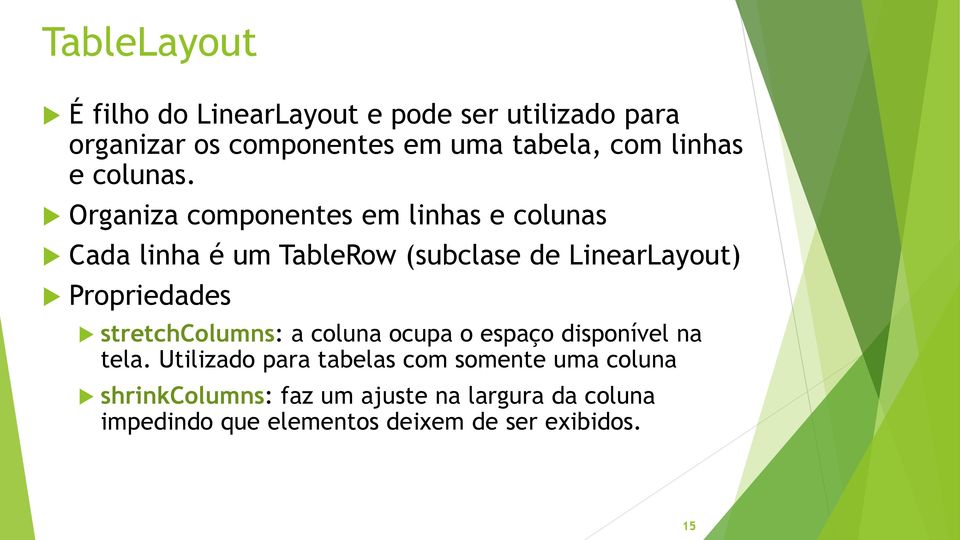 Organiza componentes em linhas e colunas Cada linha é um TableRow (subclase de LinearLayout) Propriedades