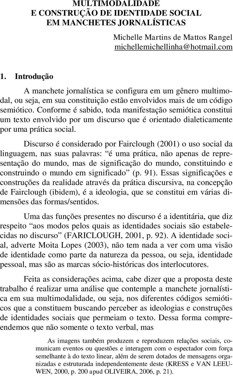 Conforme é sabido, toda manifestação semiótica constitui um texto envolvido por um discurso que é orientado dialeticamente por uma prática social.