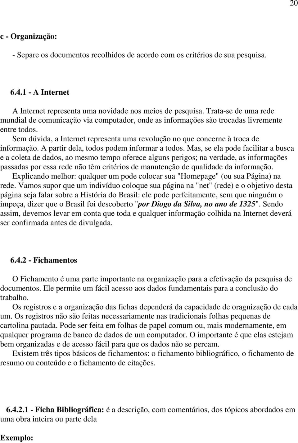 Sem dúvida, a Internet representa uma revolução no que concerne à troca de informação. A partir dela, todos podem informar a todos.