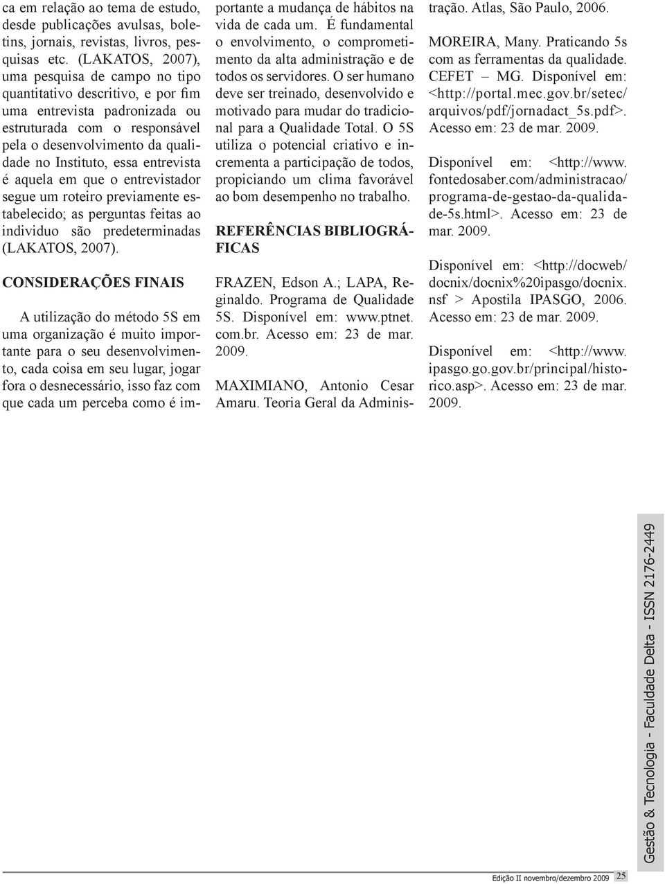 entrevista é aquela em que o entrevistador segue um roteiro previamente estabelecido; as perguntas feitas ao individuo são predeterminadas (LAKATOS, 2007).