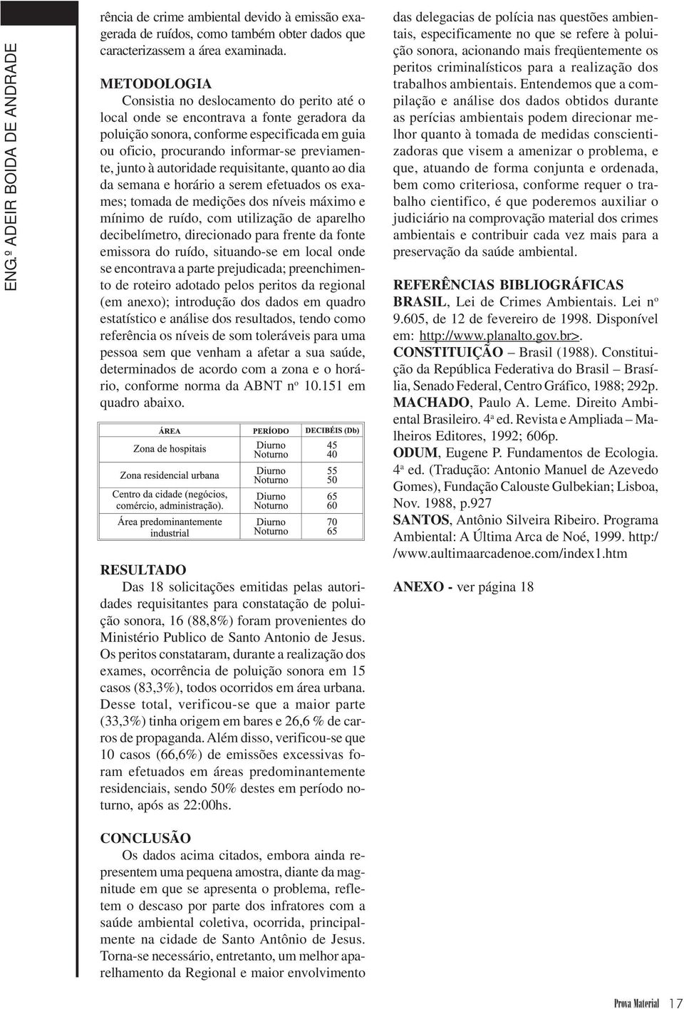 à autoridade requisitante, quanto ao dia da semana e horário a serem efetuados os exames; tomada de medições dos níveis máximo e mínimo de ruído, com utilização de aparelho decibelímetro, direcionado