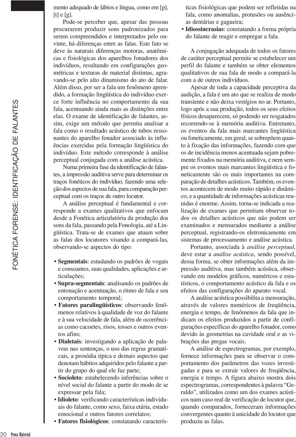 Este fato se deve às naturais diferenças motoras, anatômicas e fisiológicas dos aparelhos fonadores dos indivíduos, resultando em configurações geométricas e texturas de material distintas,