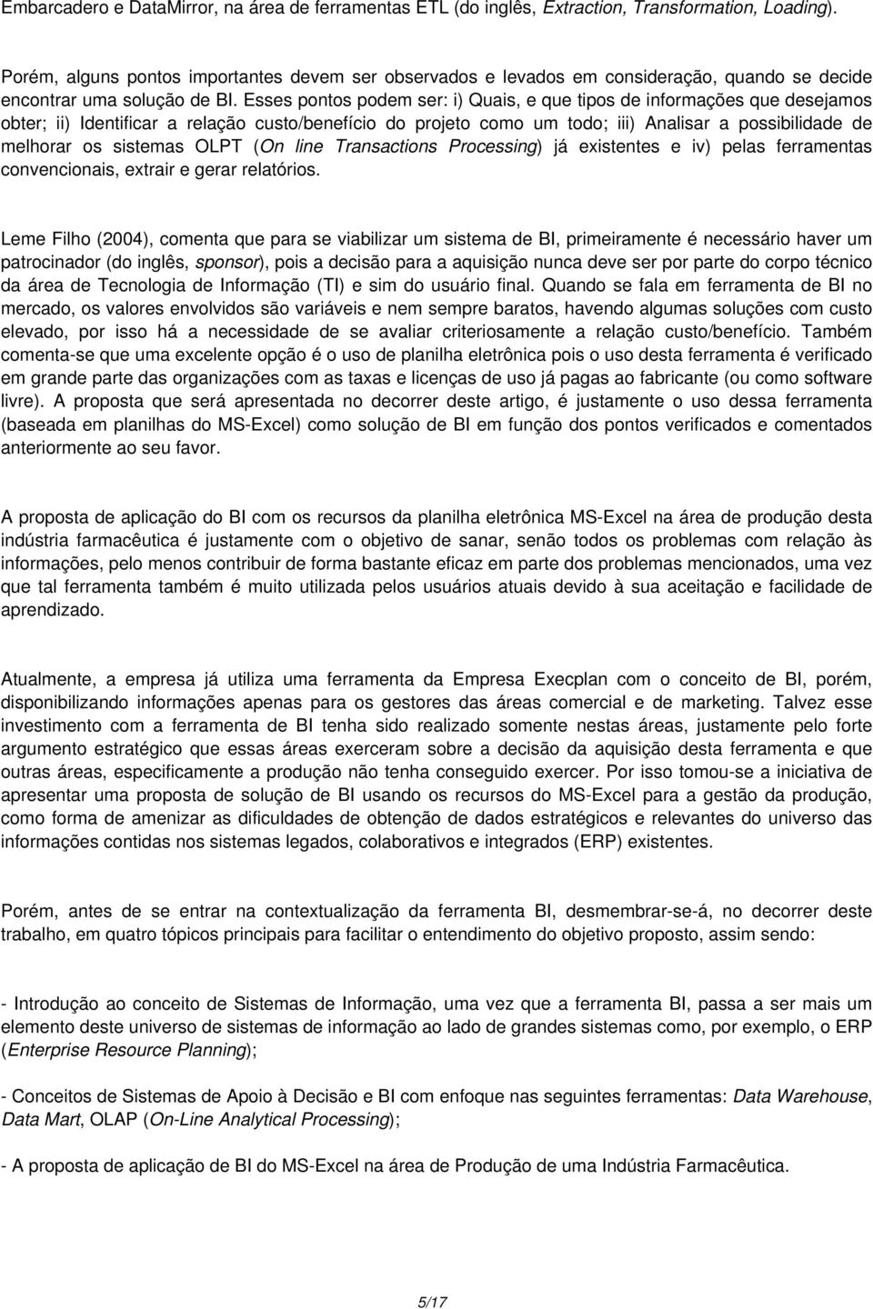 Esses pontos podem ser: i) Quais, e que tipos de informações que desejamos obter; ii) Identificar a relação custo/benefício do projeto como um todo; iii) Analisar a possibilidade de melhorar os