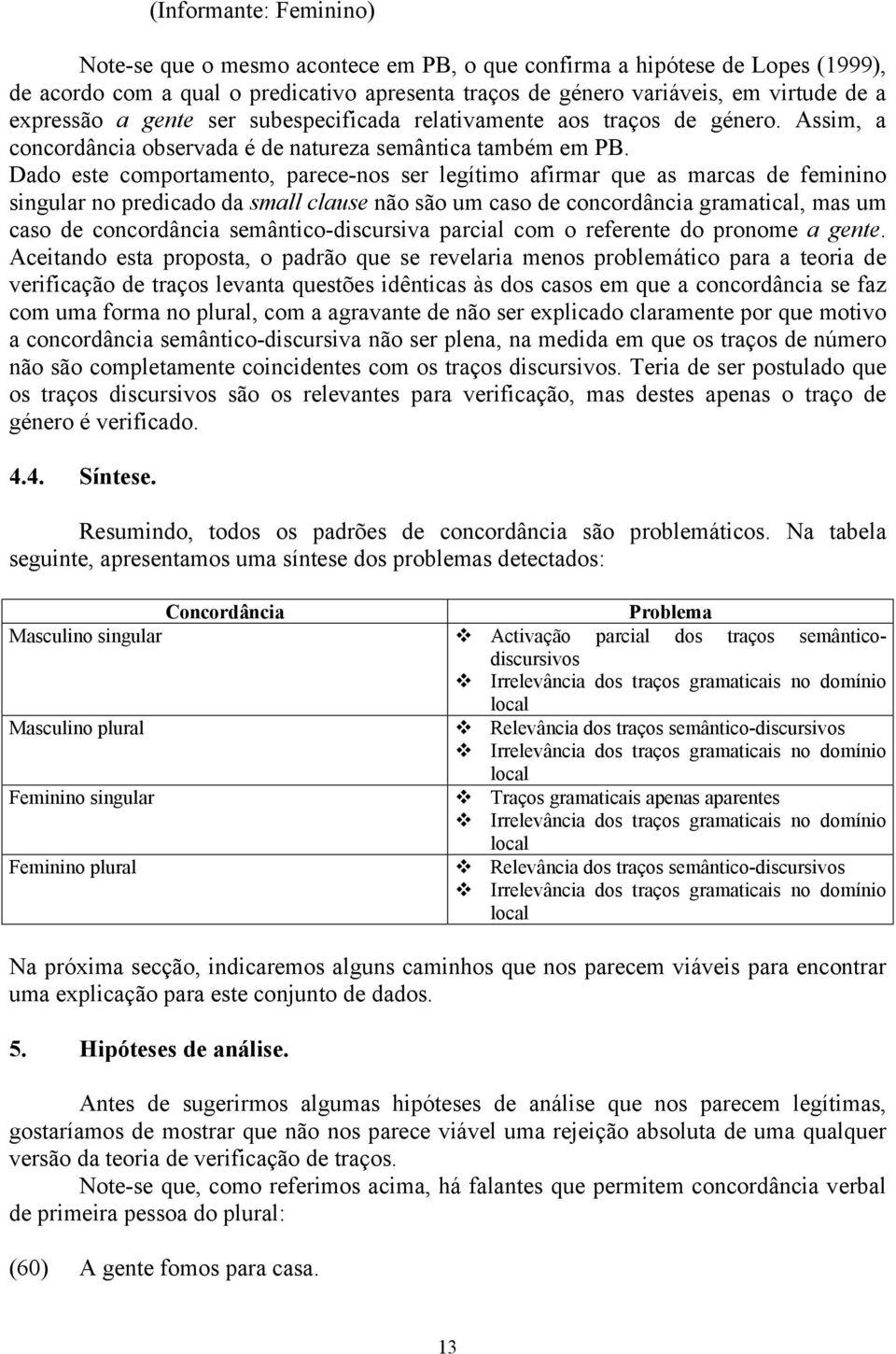 Dado este comportamento, parece-nos ser legítimo afirmar que as marcas de feminino singular no predicado da small clause não são um caso de concordância gramatical, mas um caso de concordância