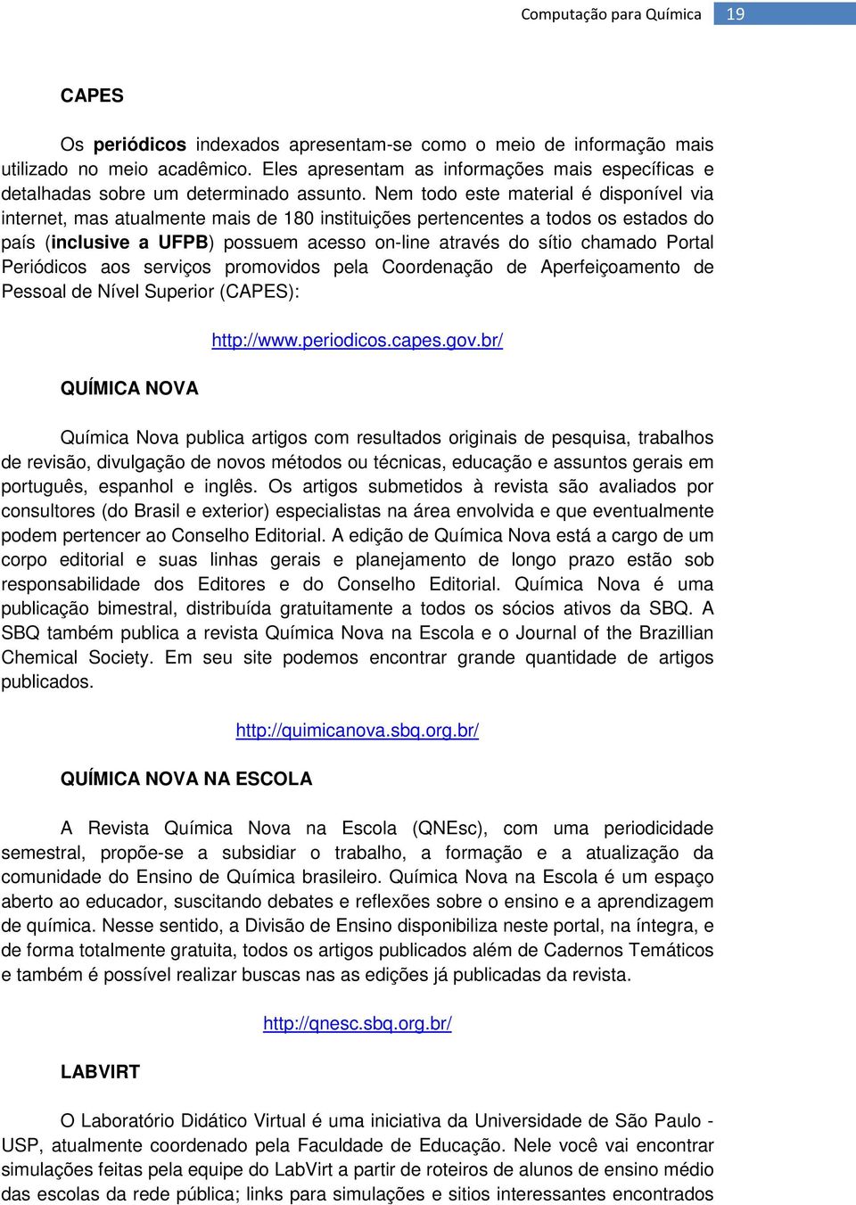 Nem todo este material é disponível via internet, mas atualmente mais de 180 instituições pertencentes a todos os estados do país (inclusive a UFPB) possuem acesso on-line através do sítio chamado