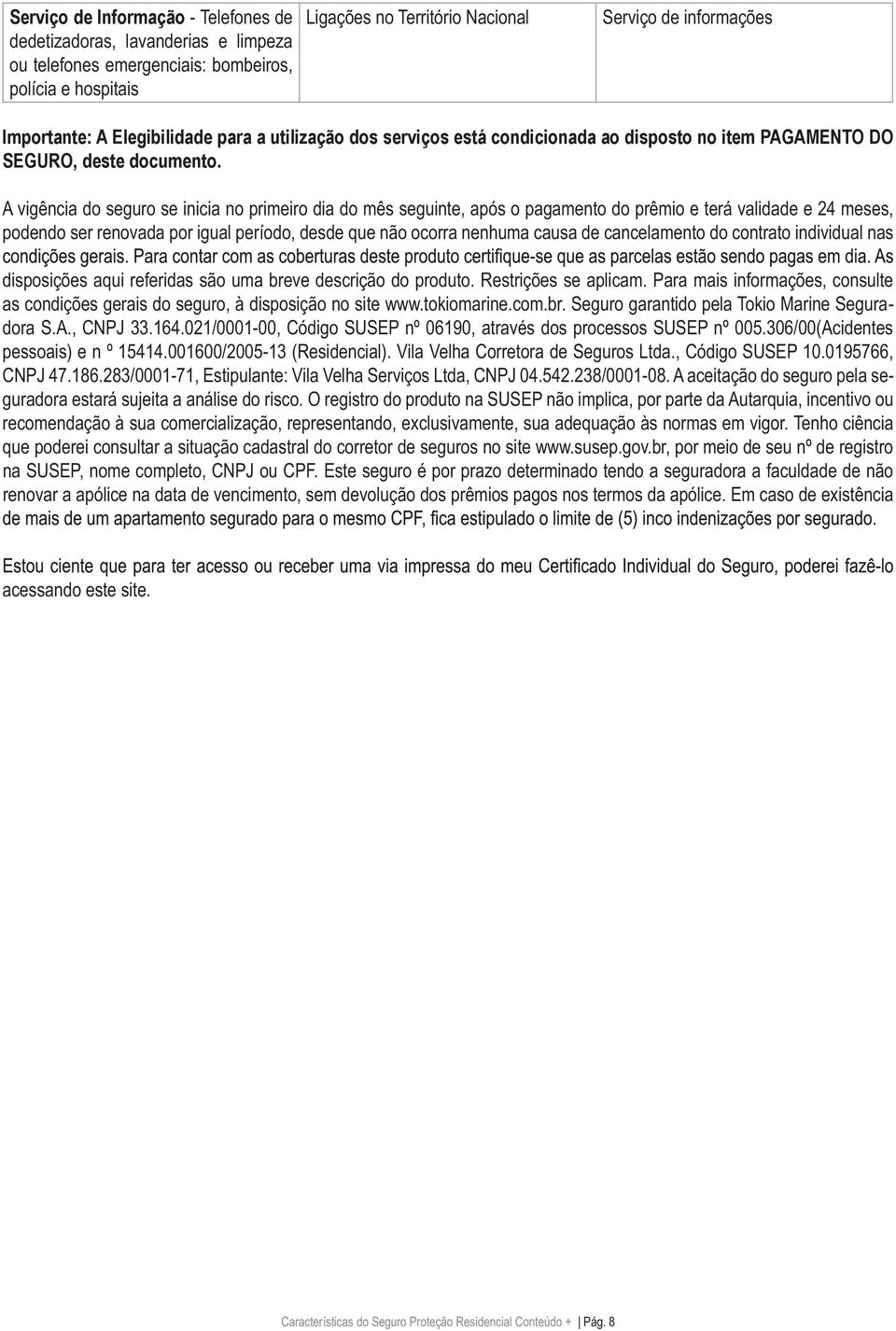 A vigência do seguro se inicia no primeiro dia do mês seguinte, após o pagamento do prêmio e terá validade e 24 meses, podendo ser renovada por igual período, desde que não ocorra nenhuma causa de