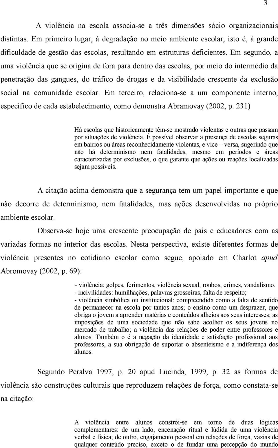 Em segundo, a uma violência que se origina de fora para dentro das escolas, por meio do intermédio da penetração das gangues, do tráfico de drogas e da visibilidade crescente da exclusão social na