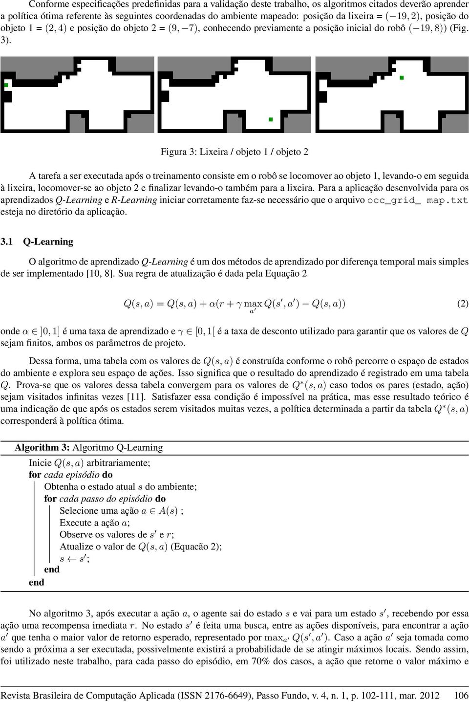 Figura 3: Lixeira / objeto 1 / objeto 2 A tarefa a ser executada após o treinamento consiste em o robô se locomover ao objeto 1, levando-o em seguida à lixeira, locomover-se ao objeto 2 e finalizar