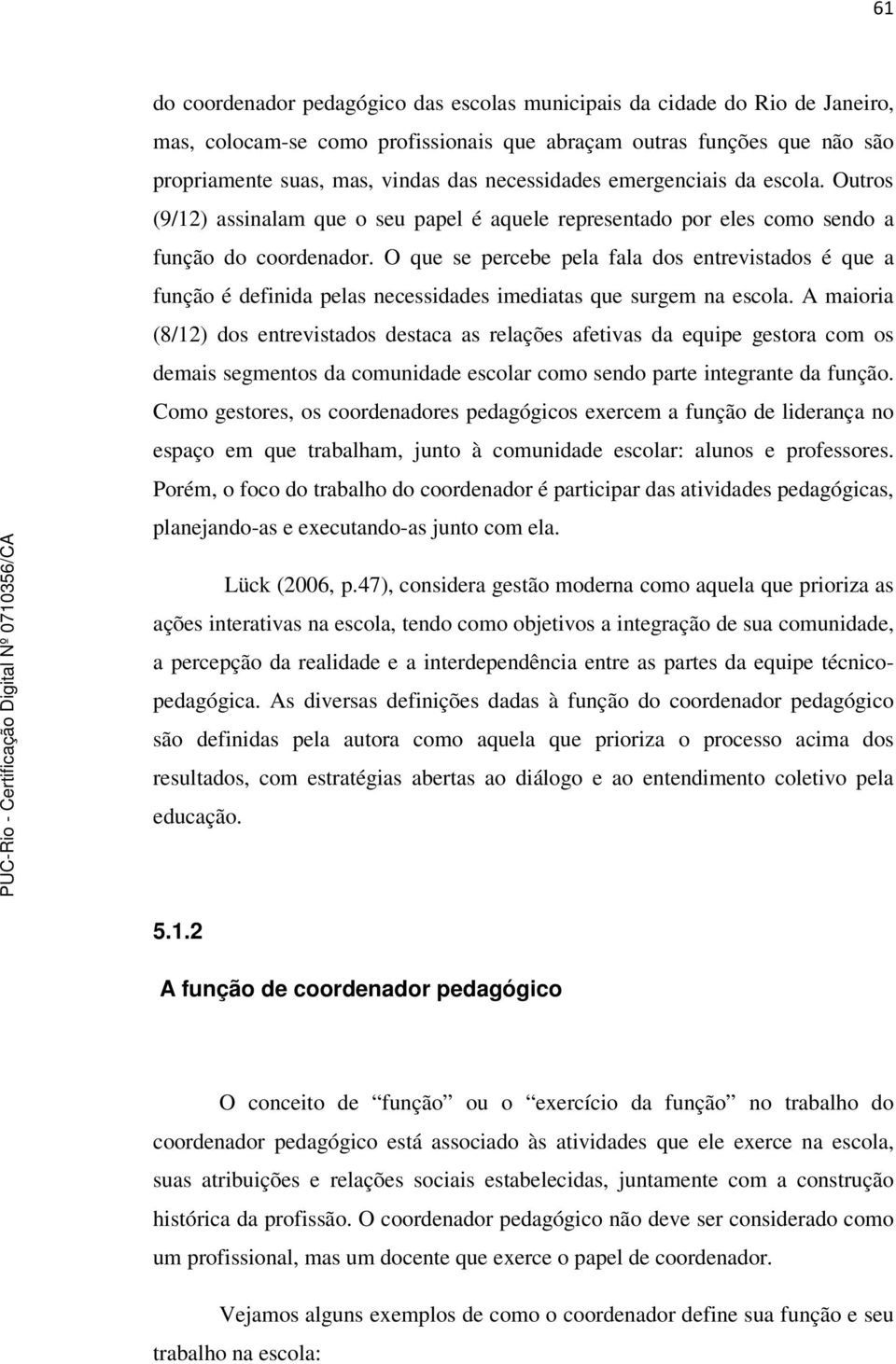 O que se percebe pela fala dos entrevistados é que a função é definida pelas necessidades imediatas que surgem na escola.