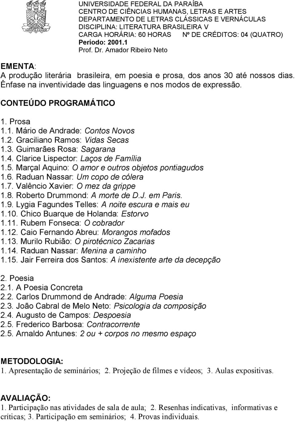 Marçal Aquino: O amor e outros objetos pontiagudos 1.6. Raduan Nassar: Um copo de cólera 1.7. Valêncio Xavier: O mez da grippe 1.8. Roberto Drummond: A morte de D.J. em Paris. 1.9.