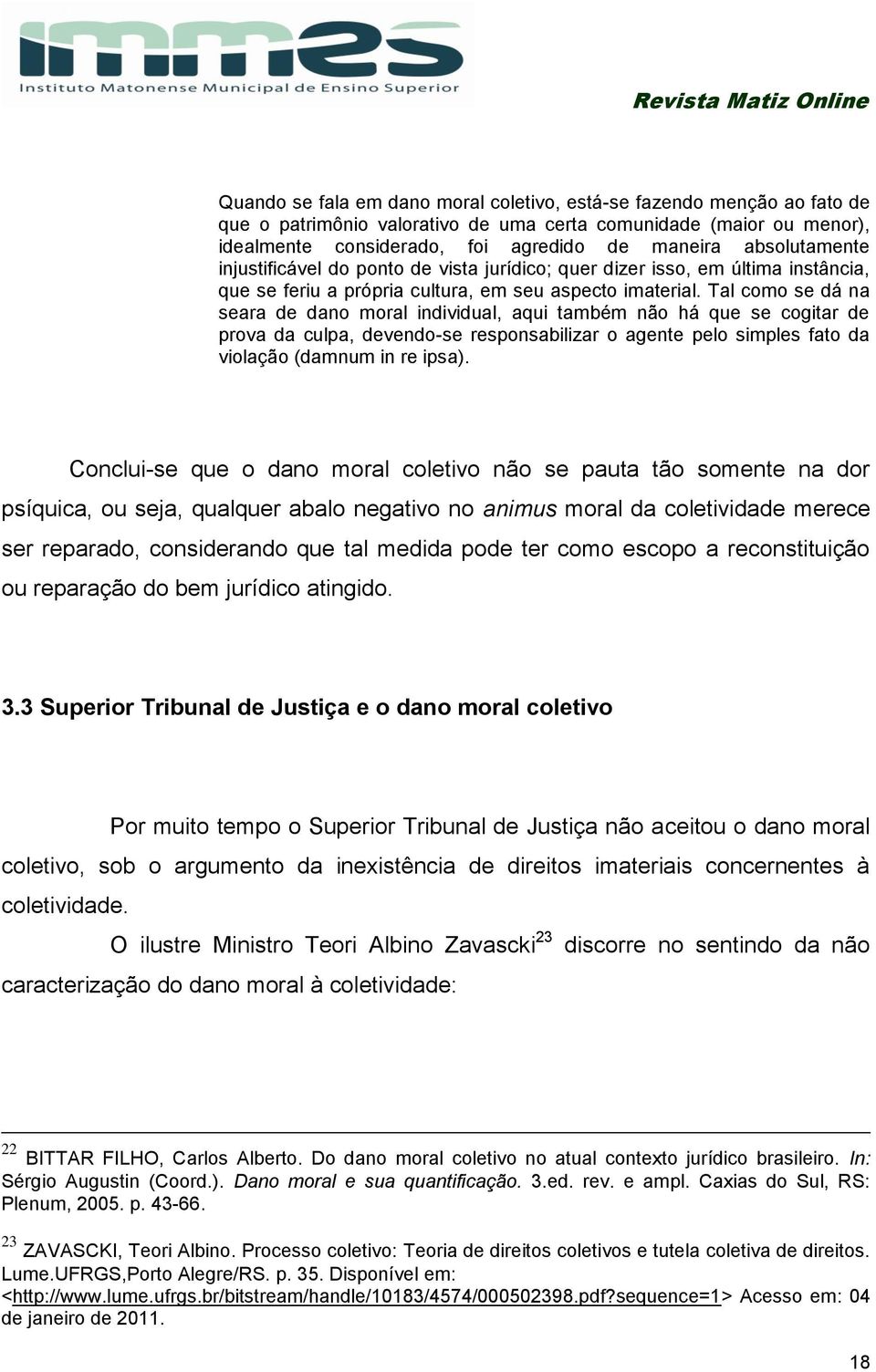 Tal como se dá na seara de dano moral individual, aqui também não há que se cogitar de prova da culpa, devendo-se responsabilizar o agente pelo simples fato da violação (damnum in re ipsa).