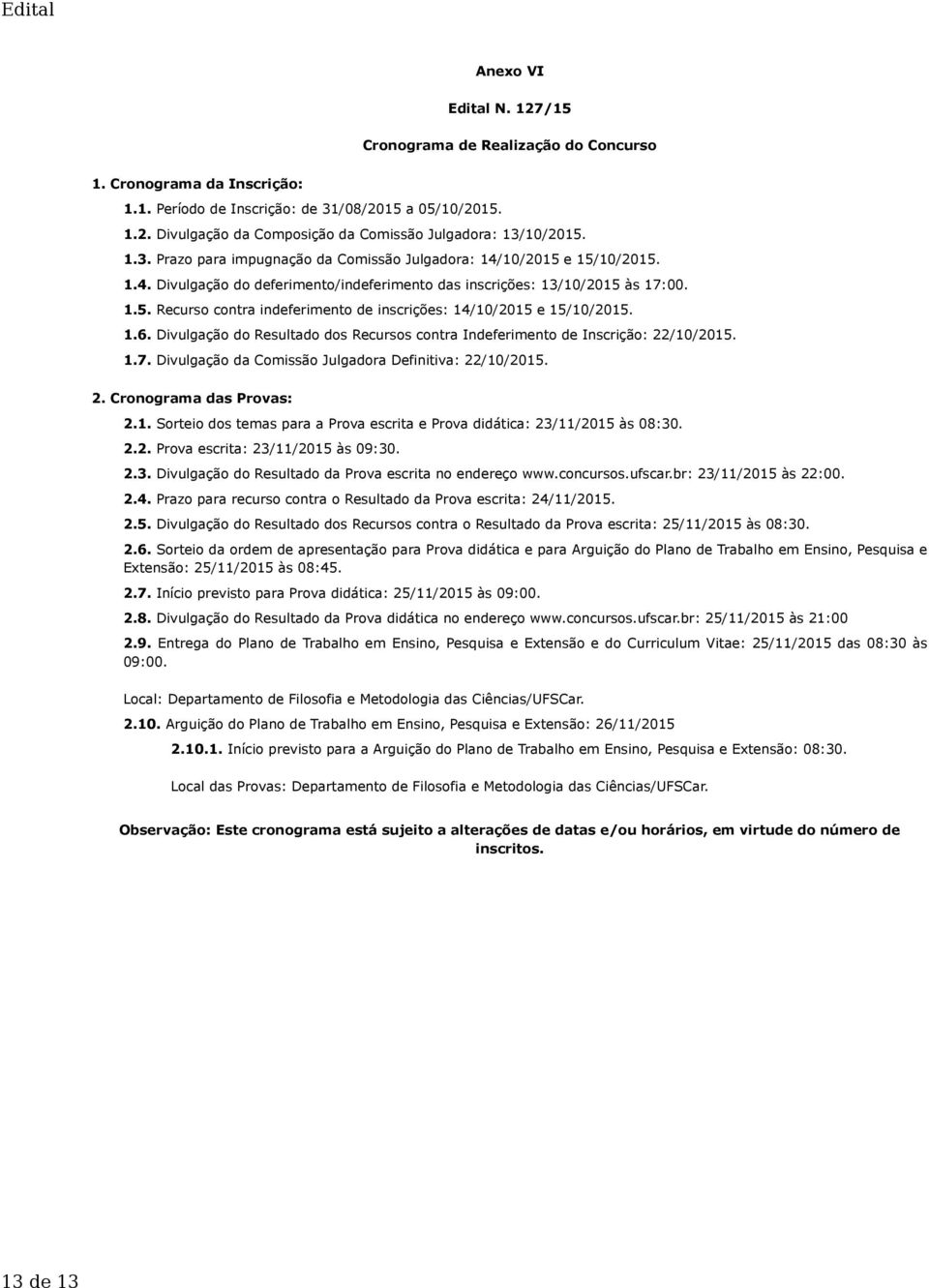 1.6. Divulgação do Resultado dos Recursos contra Indeferimento de Inscrição: 22/10/2015. 1.7. Divulgação da Comissão Julgadora Definitiva: 22/10/2015. 2. Cronograma das Provas: 2.1. Sorteio dos temas para a Prova escrita e Prova didática: 23/11/2015 às 08:30.