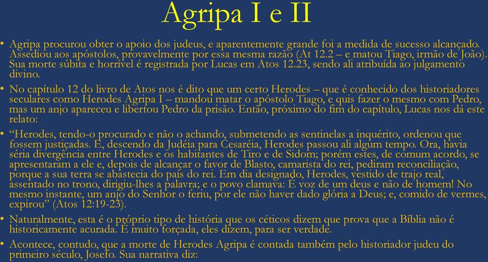 No capítulo 12 do livro de Atos nos é dito que um certo Herodes que é conhecido dos historiadores seculares como Herodes Agripa I mandou matar o apóstolo Tiago, e quis fazer o mesmo com Pedro, mas um