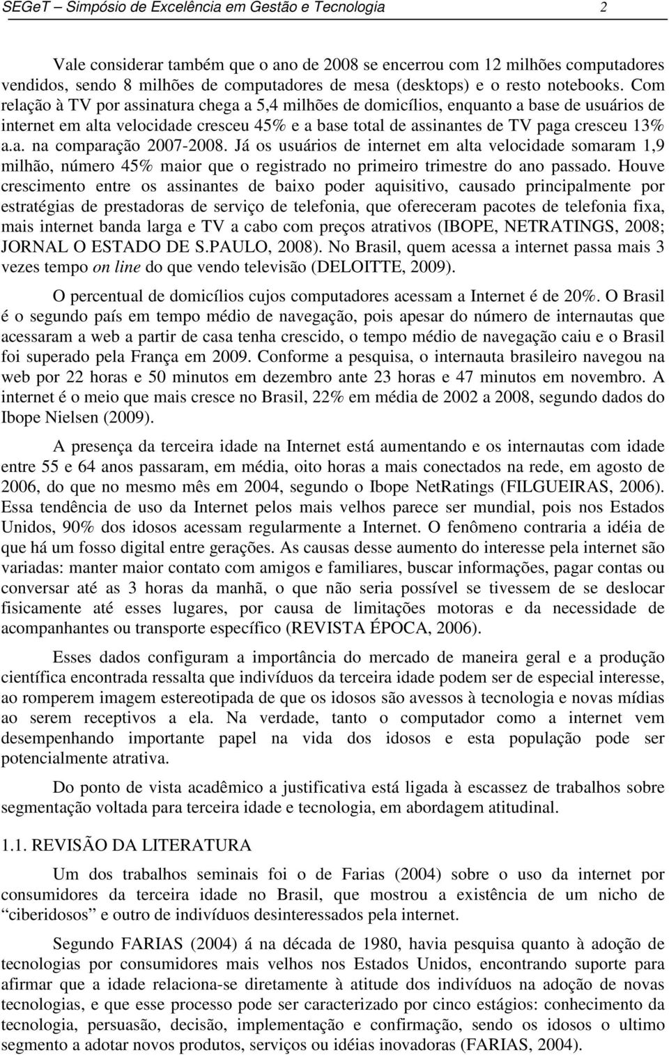 Com relação à TV por assinatura chega a 5,4 milhões de domicílios, enquanto a base de usuários de internet em alta velocidade cresceu 45 e a base total de assinantes de TV paga cresceu 13 a.a. na comparação 2007-2008.