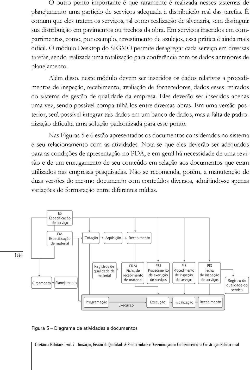 Em serviços inseridos em compartimentos, como, por exemplo, revestimento de azulejos, essa prática é ainda mais difícil.