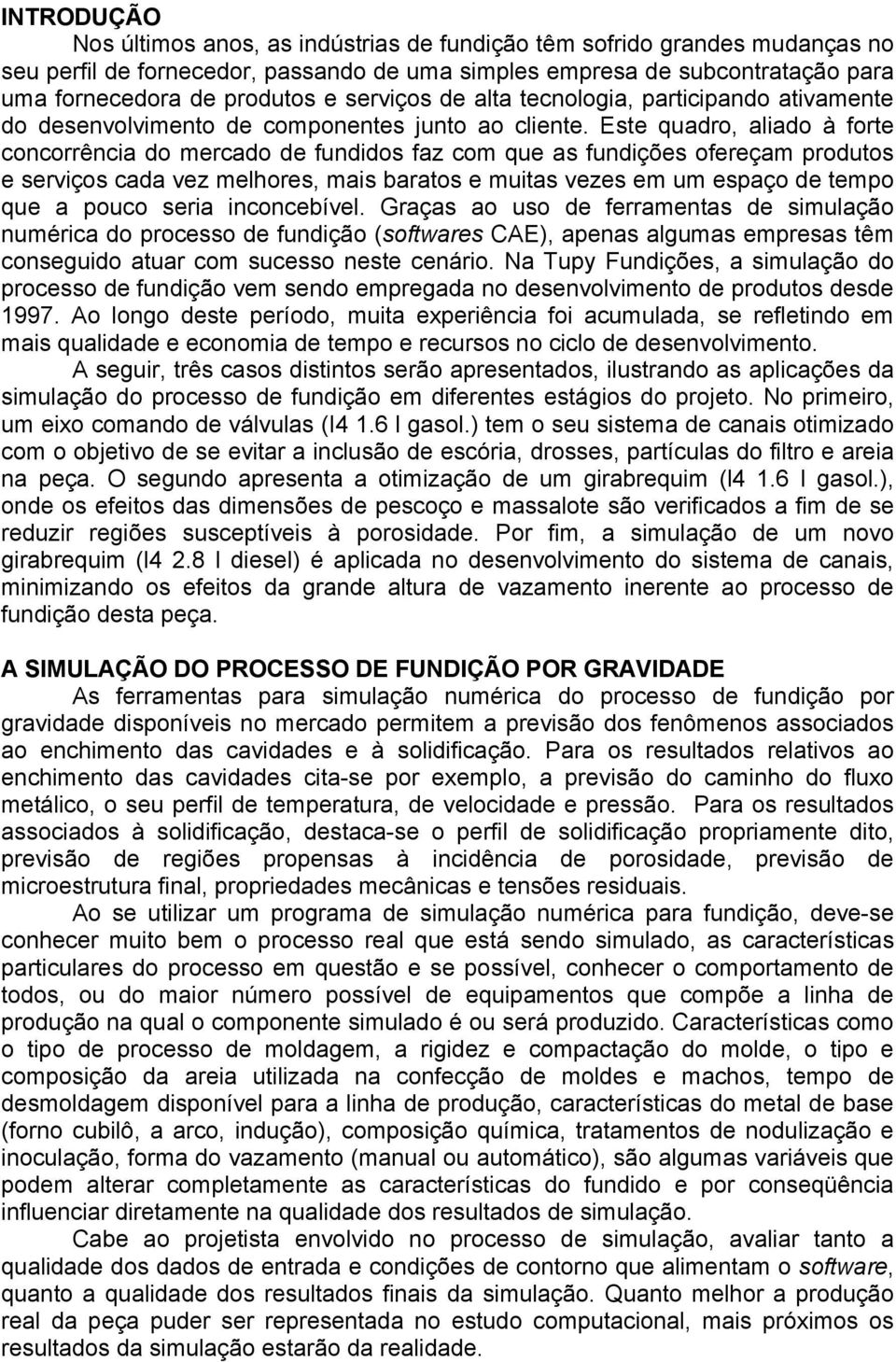 Este quadro, aliado à forte concorrência do mercado de fundidos faz com que as fundições ofereçam produtos e serviços cada vez melhores, mais baratos e muitas vezes em um espaço de tempo que a pouco