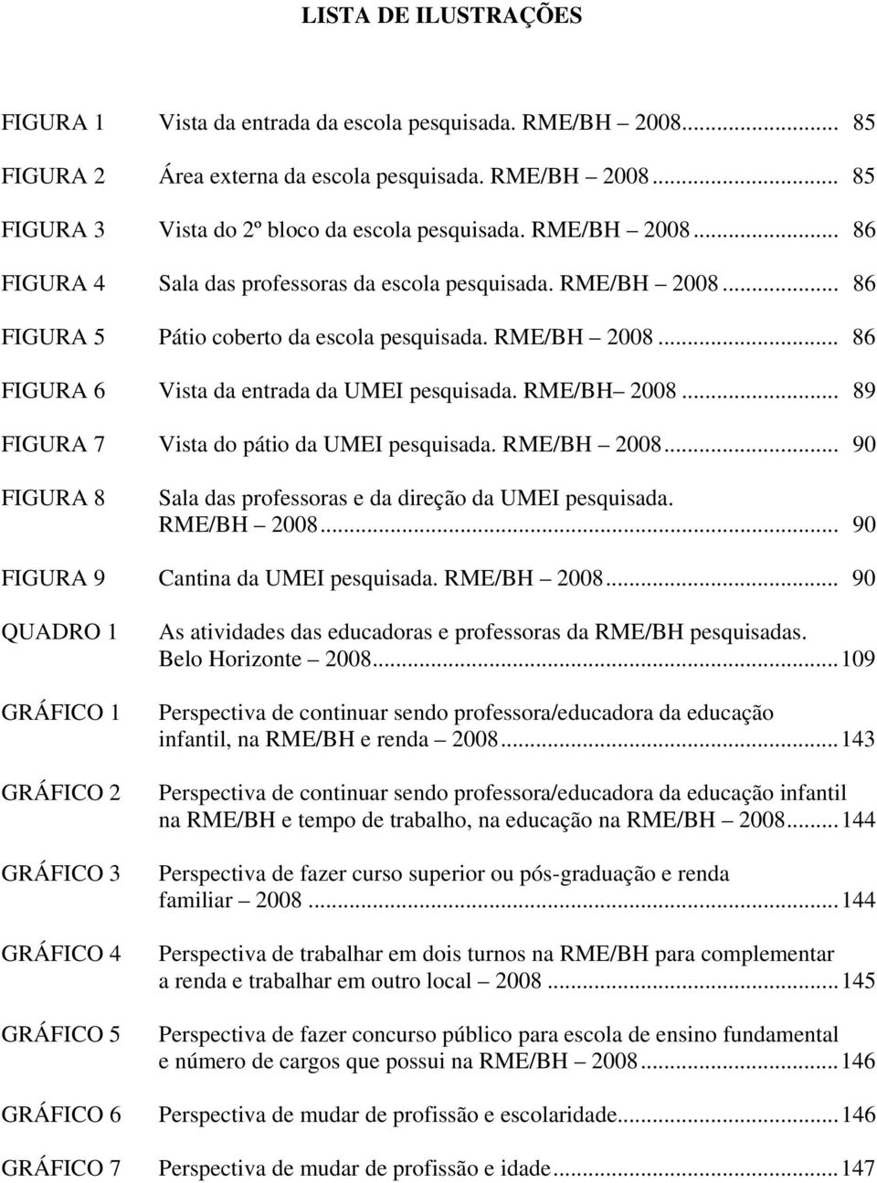 RME/BH 2008... 89 FIGURA 7 Vista do pátio da UMEI pesquisada. RME/BH 2008... 90 FIGURA 8 Sala das professoras e da direção da UMEI pesquisada. RME/BH 2008... 90 FIGURA 9 Cantina da UMEI pesquisada.