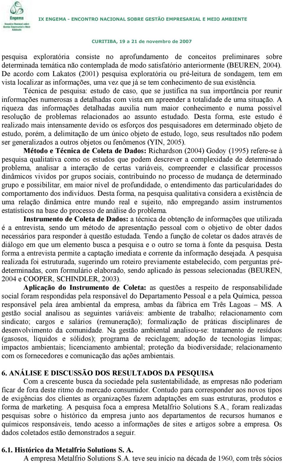 Técnica de pesquisa: estudo de caso, que se justifica na sua importância por reunir informações numerosas a detalhadas com vista em apreender a totalidade de uma situação.