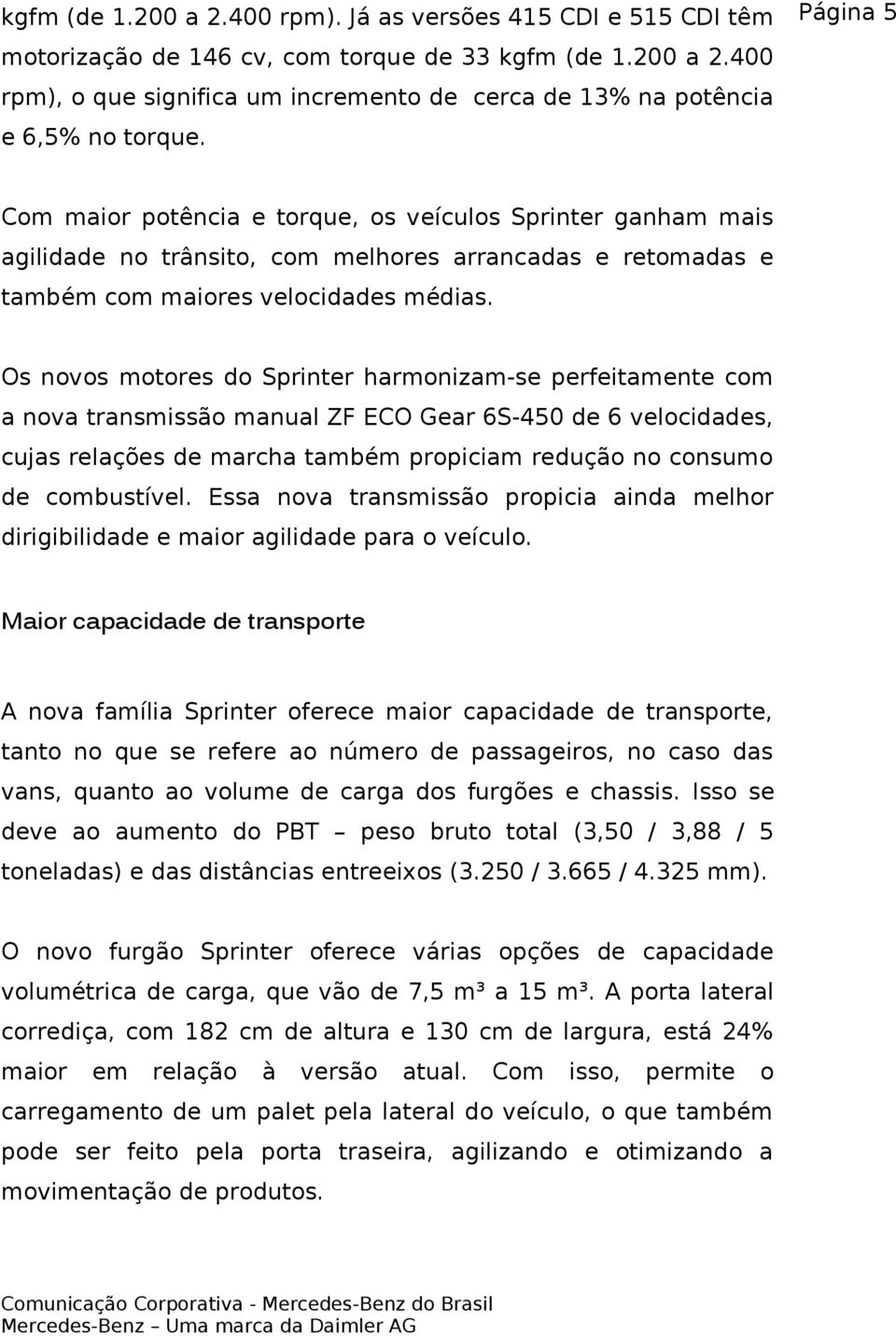 Os novos motores do Sprinter harmonizam-se perfeitamente com a nova transmissão manual ZF ECO Gear 6S-450 de 6 velocidades, cujas relações de marcha também propiciam redução no consumo de combustível.