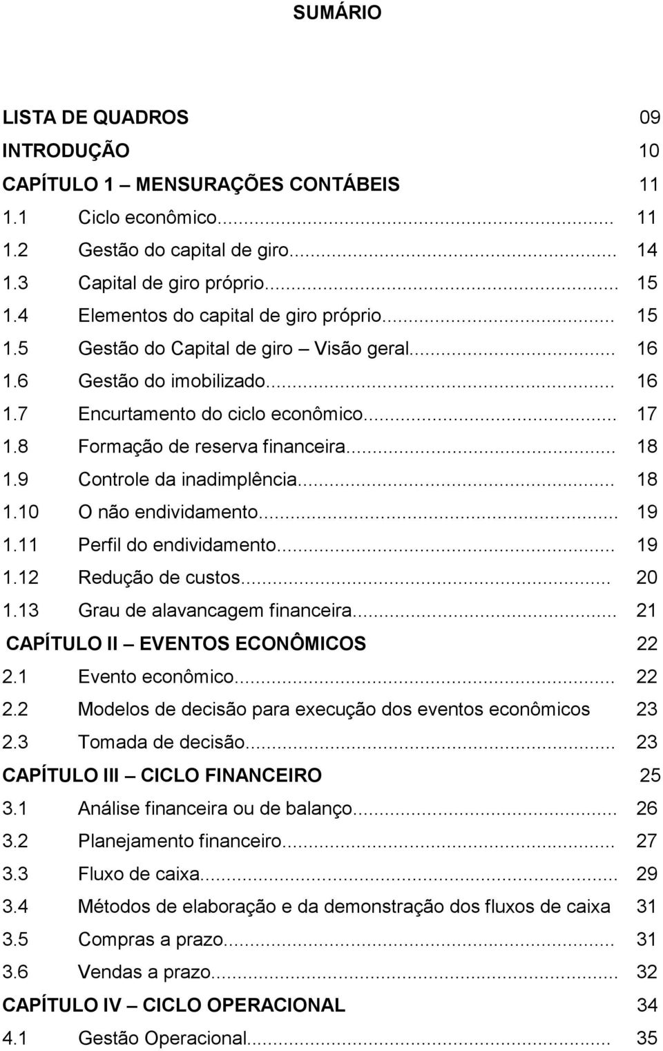 8 Formação de reserva financeira... 18 1.9 Controle da inadimplência... 18 1.10 O não endividamento... 19 1.11 Perfil do endividamento... 19 1.12 Redução de custos... 20 1.