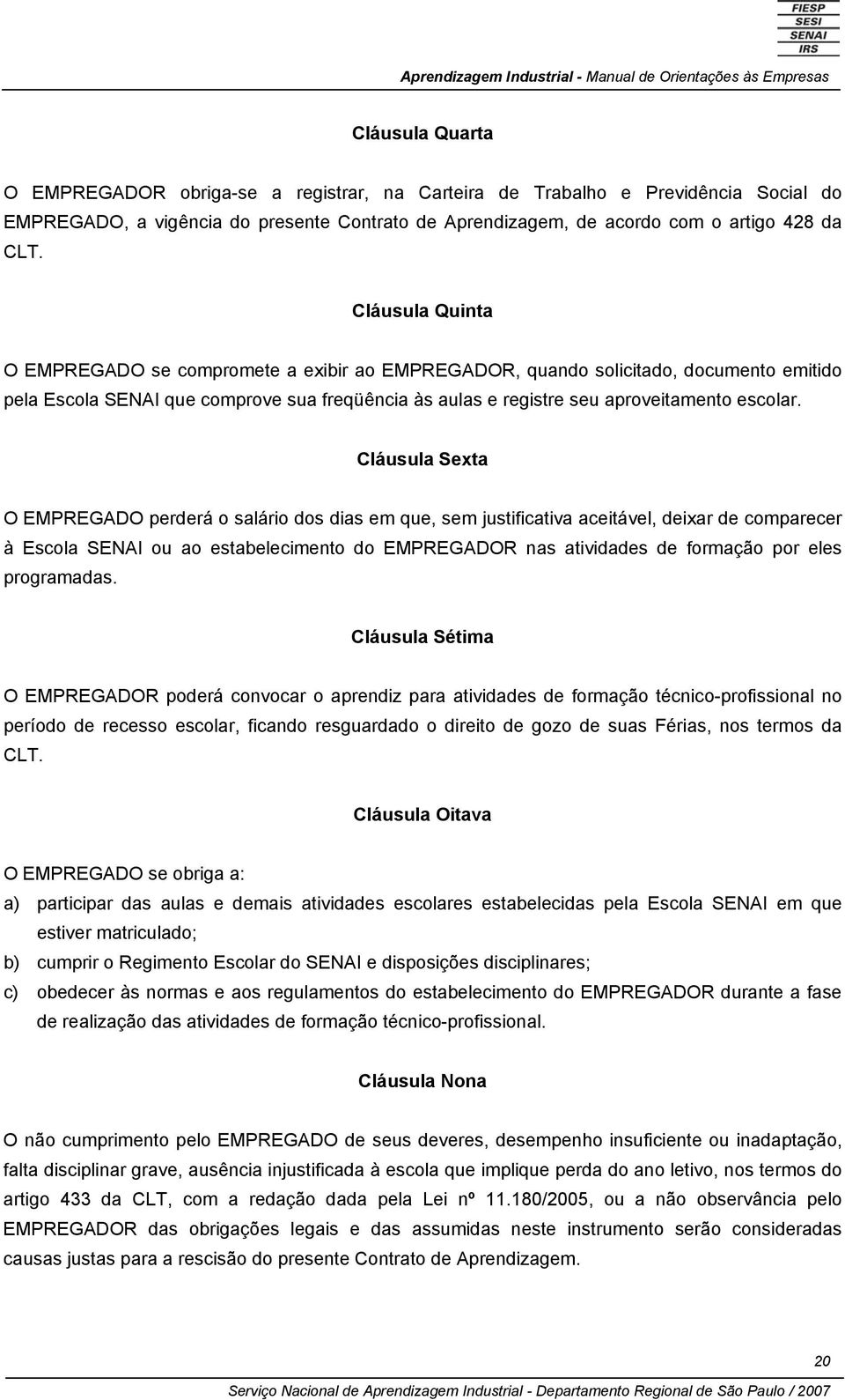 Cláusula Sexta O EMPREGADO perderá o salário dos dias em que, sem justificativa aceitável, deixar de comparecer à Escola SENAI ou ao estabelecimento do EMPREGADOR nas atividades de formação por eles