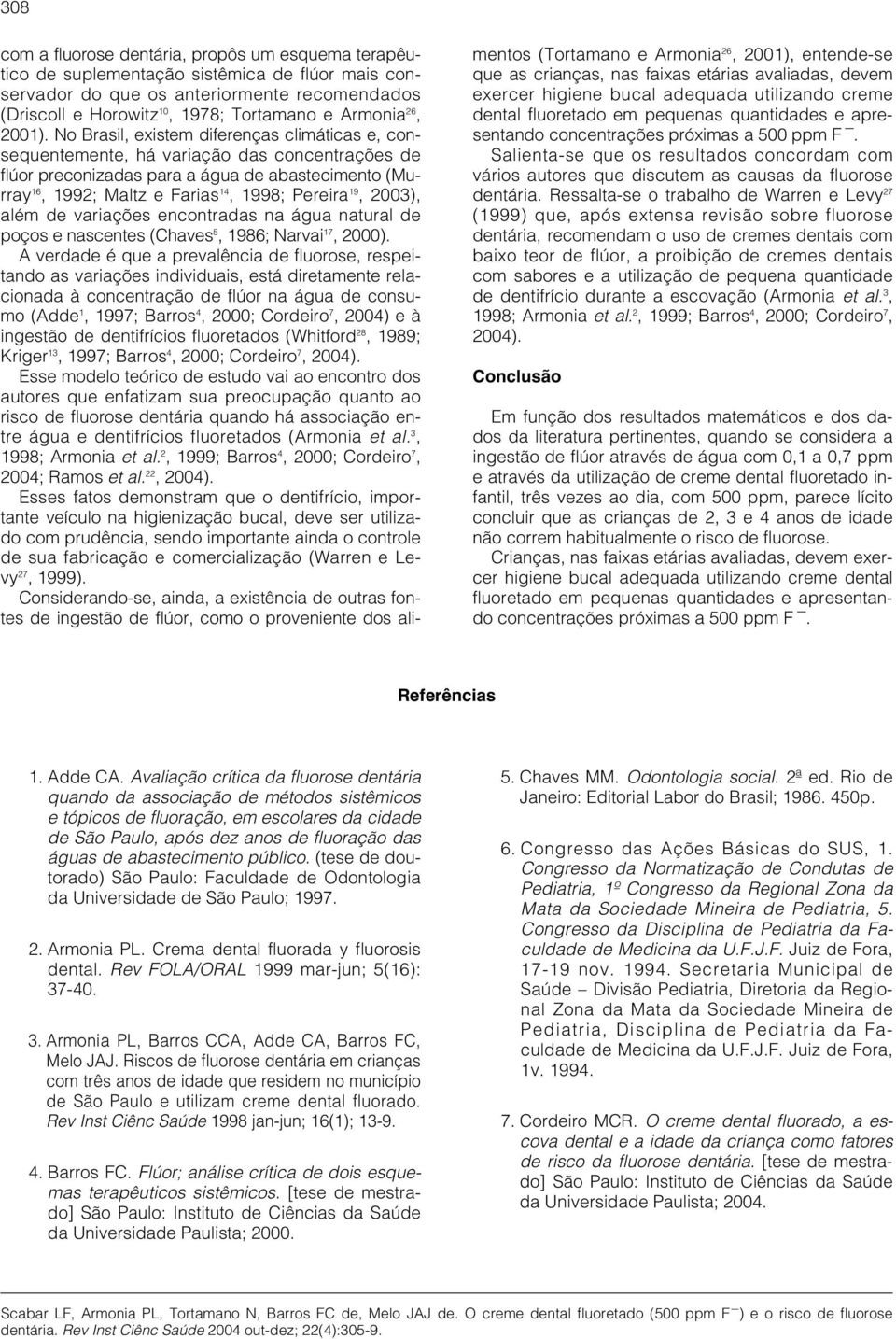 No Brasil, existem diferenças climáticas e, consequentemente, há variação das concentrações de flúor preconizadas para a água de abastecimento (Murray 16, 1992; Maltz e Farias 14, 1998; Pereira 19,