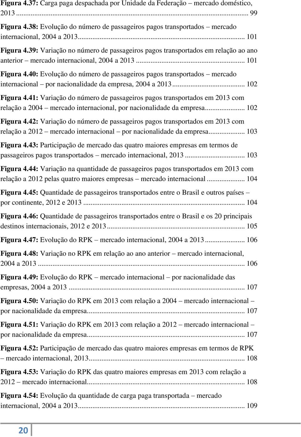 .. 102 Figura 4.41: Variação do número de passageiros pagos transportados em 2013 com relação a 2004 mercado internacional, por nacionalidade da empresa... 102 Figura 4.42: Variação do número de passageiros pagos transportados em 2013 com relação a 2012 mercado internacional por nacionalidade da empresa.