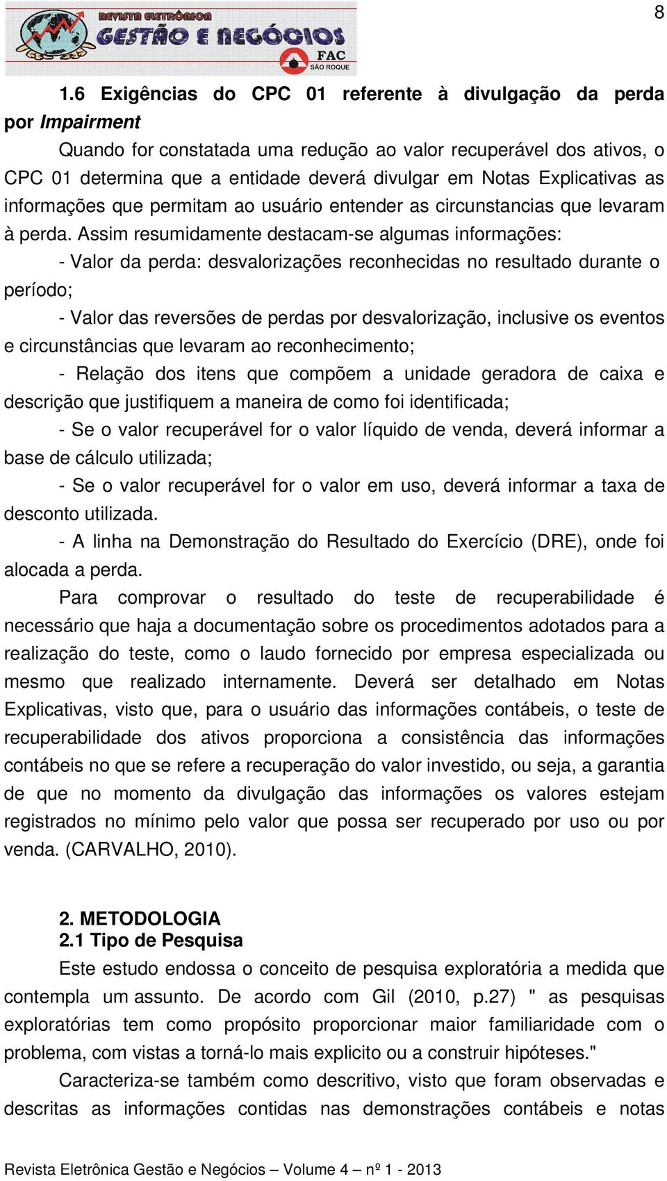 Assim resumidamente destacam-se algumas informações: - Valor da perda: desvalorizações reconhecidas no resultado durante o período; - Valor das reversões de perdas por desvalorização, inclusive os