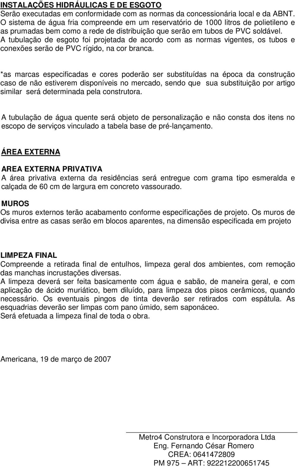 A tubulação de esgoto foi projetada de acordo com as normas vigentes, os tubos e conexões serão de PVC rígido, na cor branca.