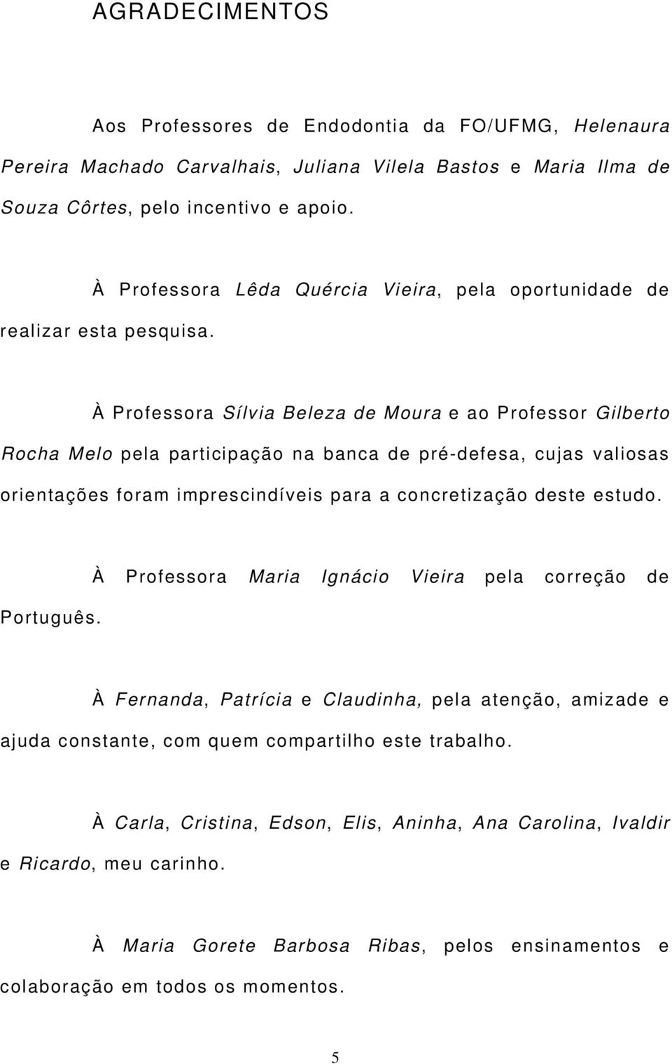 À Professora Sílvia Beleza de Moura e ao Professor Gilberto Rocha Melo pela participação na banca de pré-defesa, cujas valiosas orientações foram imprescindíveis para a concretização deste estudo.