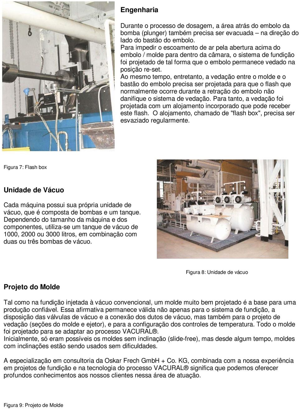 Ao mesmo tempo, entretanto, a vedação entre o molde e o bastão do embolo precisa ser projetada para que o flash que normalmente ocorre durante a retração do embolo não danifique o sistema de vedação.