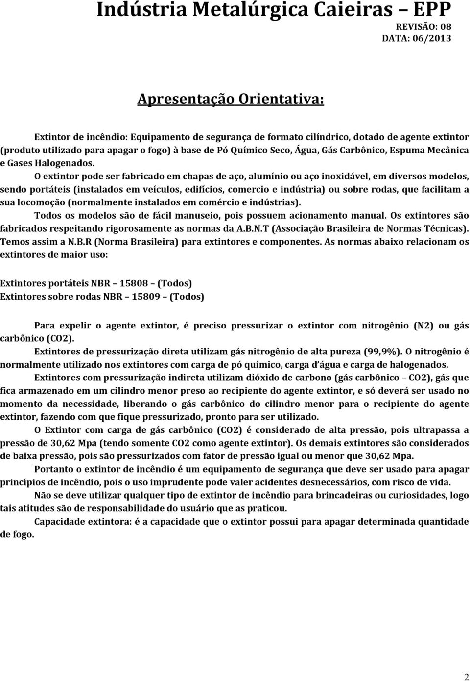 O extintor pode ser fabricado em chapas de aço, alumínio ou aço inoxidável, em diversos modelos, sendo portáteis (instalados em veículos, edifícios, comercio e indústria) ou sobre rodas, que