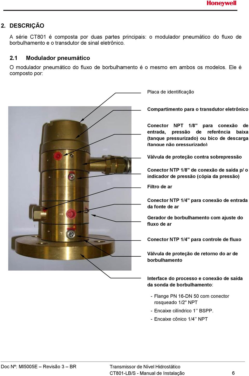 Ele é composto por: Placa de identificação Compartimento para o transdutor eletrônico Conector NPT 1/8" para conexão de entrada, pressão de referência baixa (tanque pressurizado) ou bico de descarga