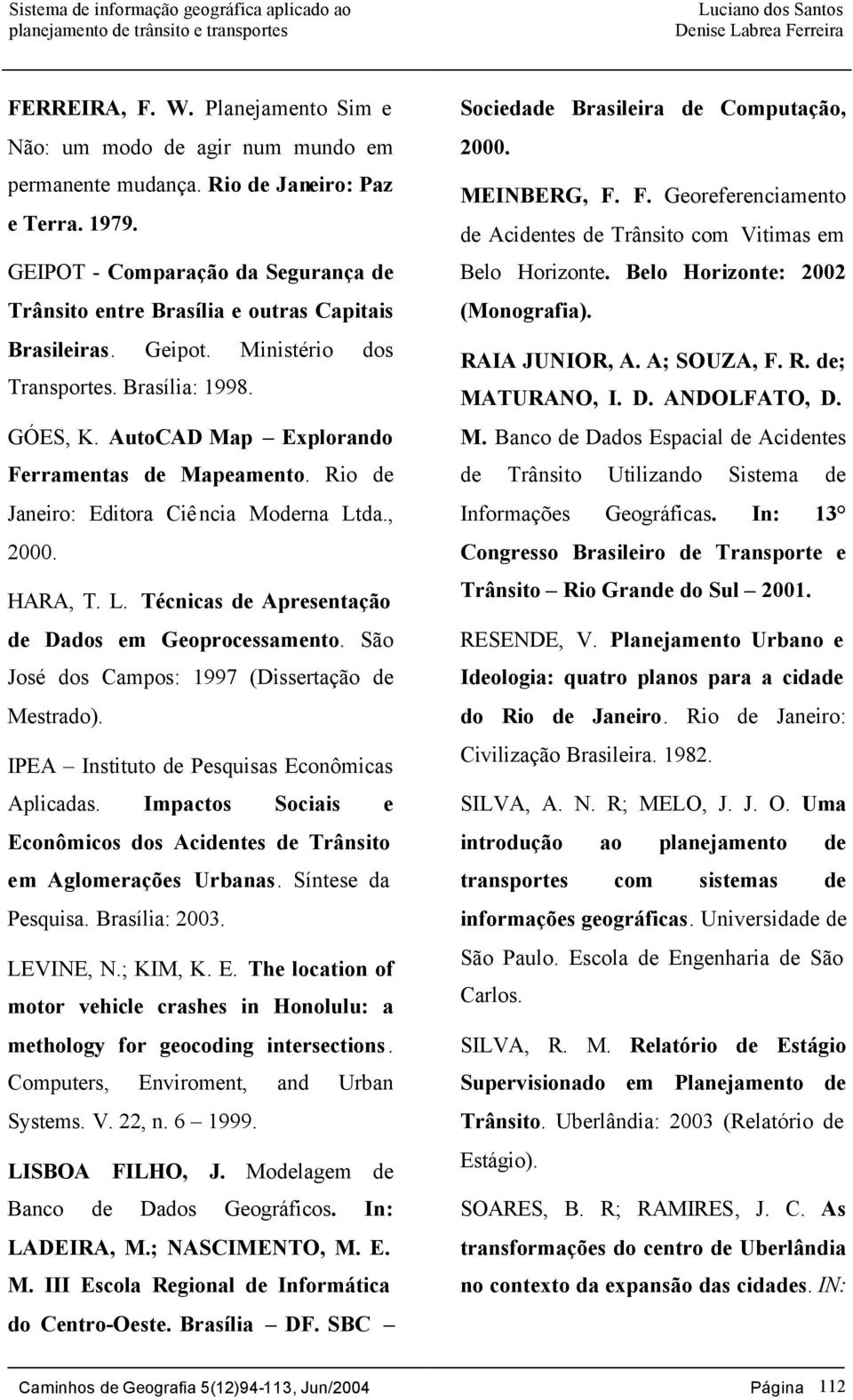 AutoCAD Map Explorando Ferramentas de Mapeamento. Rio de Janeiro: Editora Ciência Moderna Ltda., 2000. HARA, T. L. Técnicas de Apresentação de Dados em Geoprocessamento.