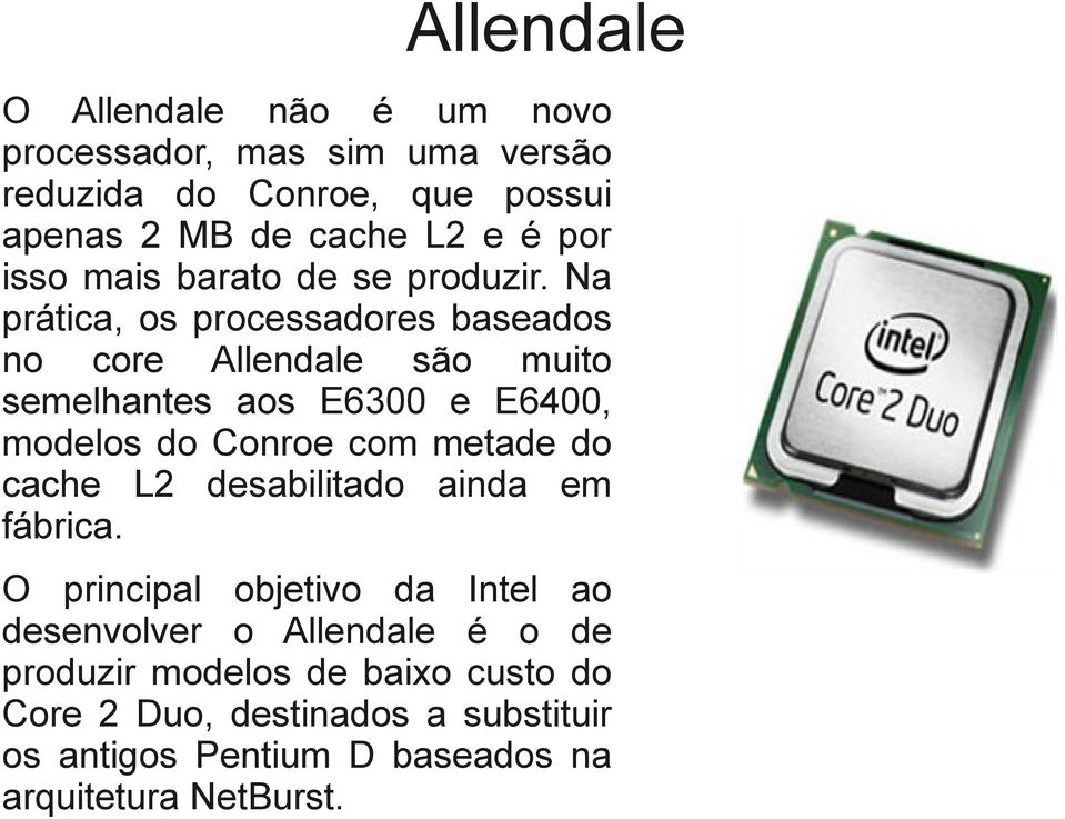 Na prática, os processadores baseados no core Allendale são muito semelhantes aos E6300 e E6400, modelos do Conroe com metade do