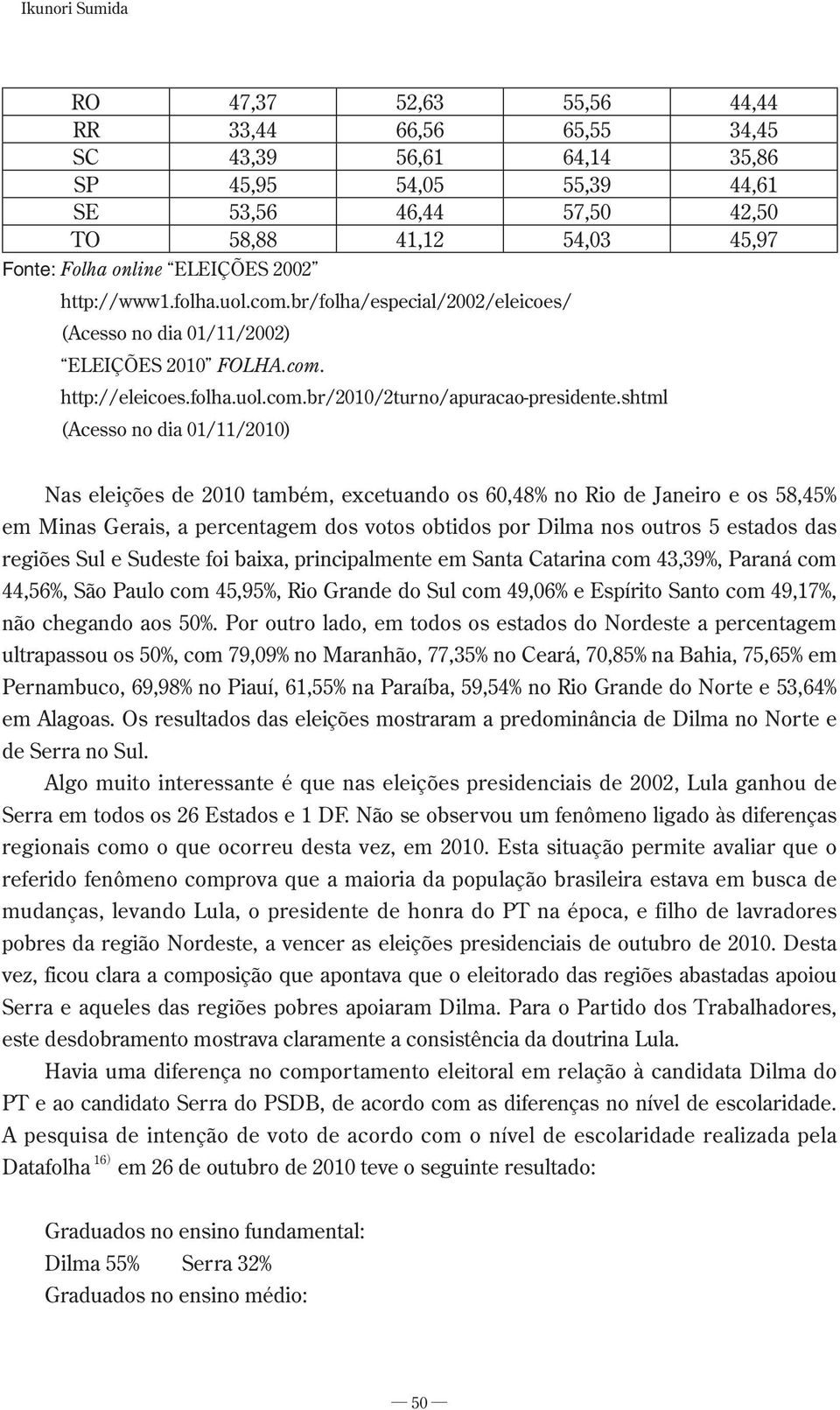 shtml (Acesso no dia 01/11/2010) Nas eleições de 2010 também, excetuando os 60,48% no Rio de Janeiro e os 58,45% em Minas Gerais, a percentagem dos votos obtidos por Dilma nos outros 5 estados das