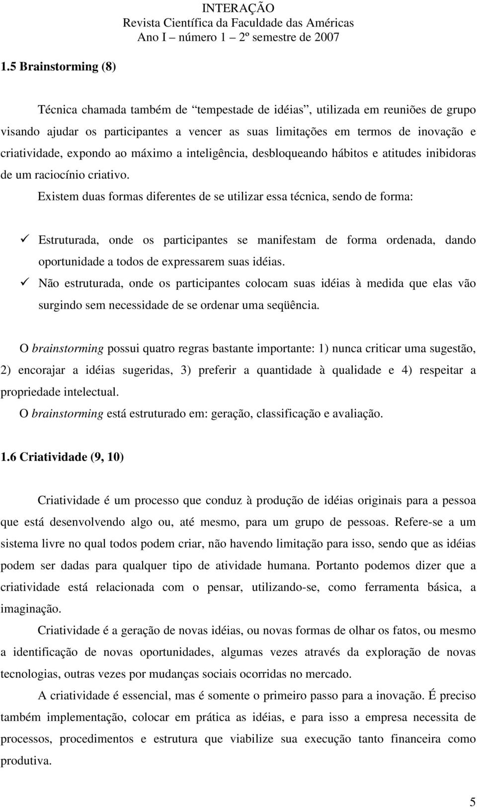 Existem duas formas diferentes de se utilizar essa técnica, sendo de forma: Estruturada, onde os participantes se manifestam de forma ordenada, dando oportunidade a todos de expressarem suas idéias.