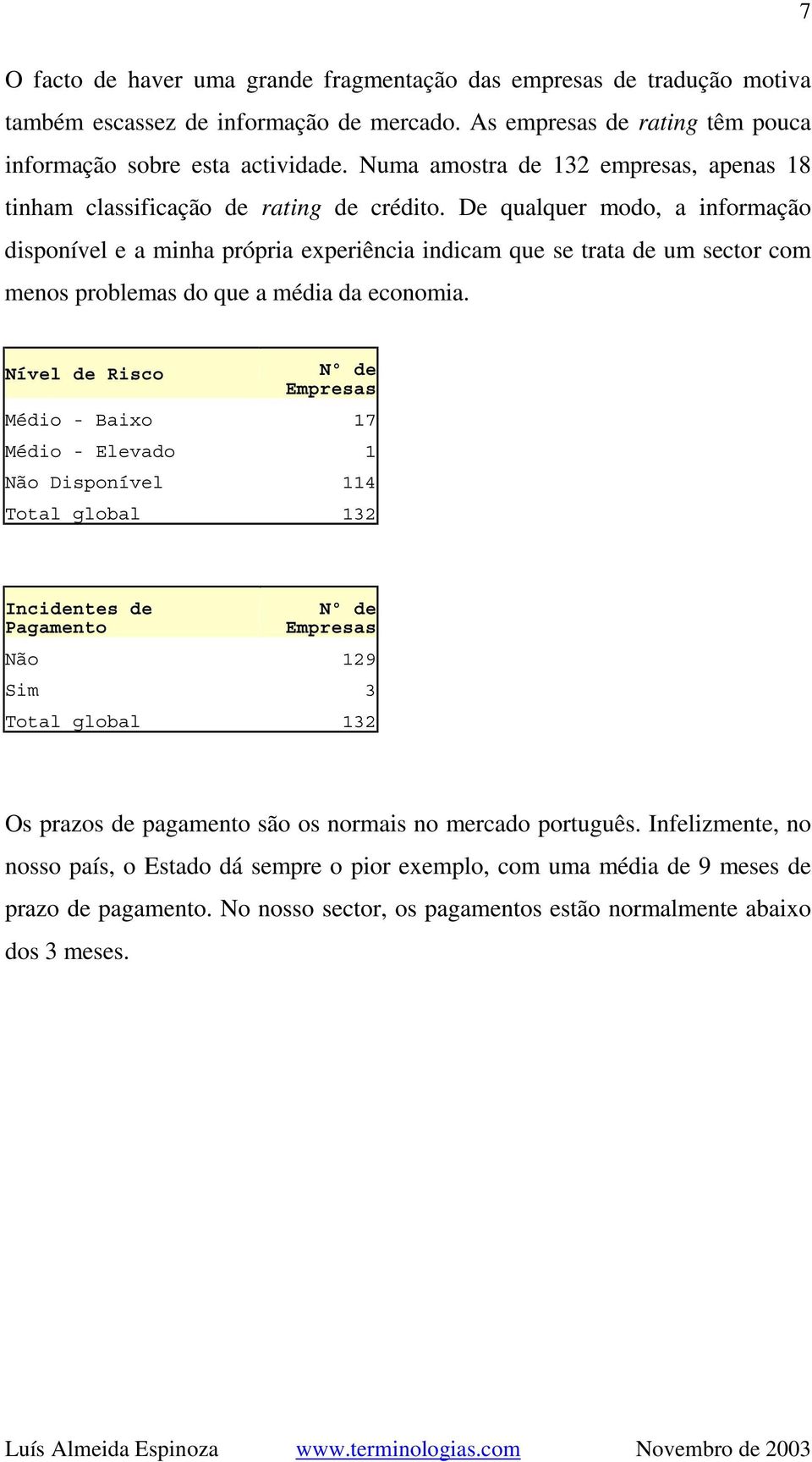 De qualquer modo, a informação disponível e a minha própria experiência indicam que se trata de um sector com menos problemas do que a média da economia.