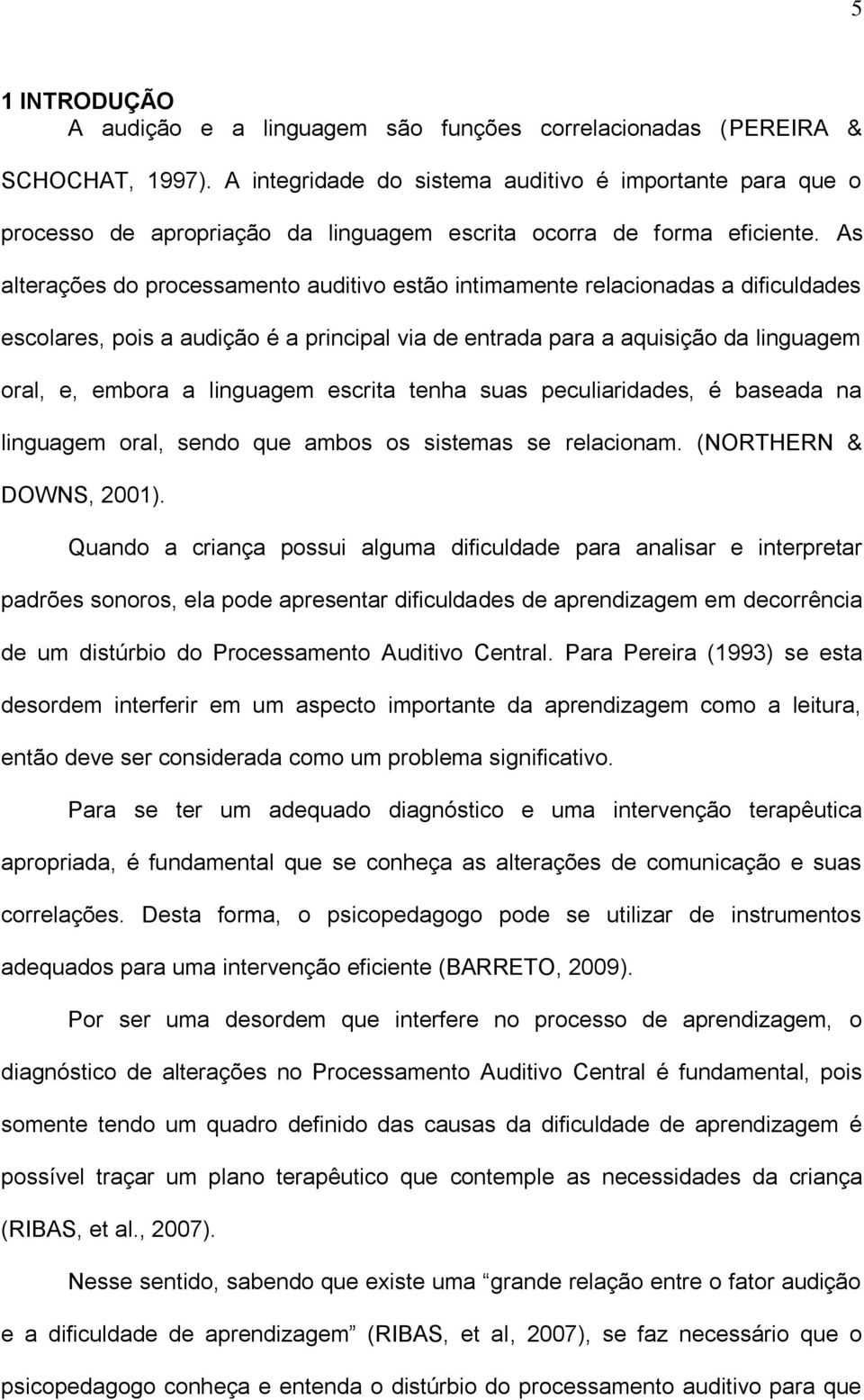 As alterações do processamento auditivo estão intimamente relacionadas a dificuldades escolares, pois a audição é a principal via de entrada para a aquisição da linguagem oral, e, embora a linguagem