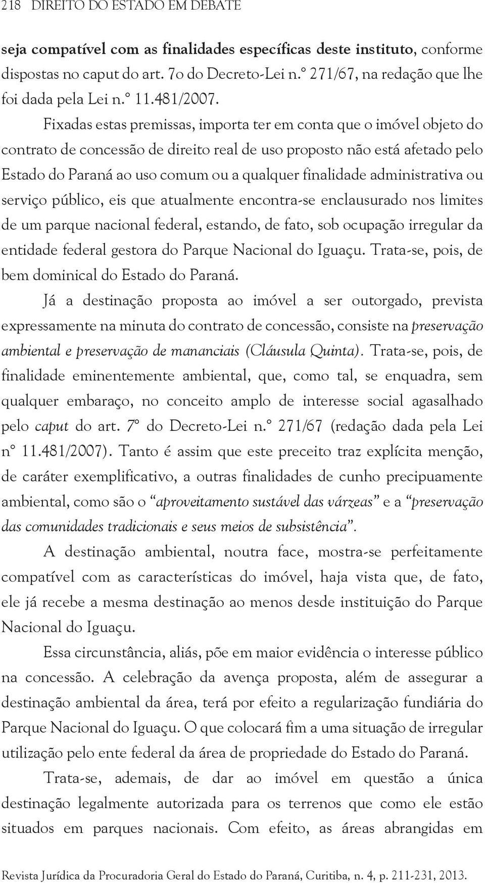 Fixadas estas premissas, importa ter em conta que o imóvel objeto do contrato de concessão de direito real de uso proposto não está afetado pelo Estado do Paraná ao uso comum ou a qualquer finalidade