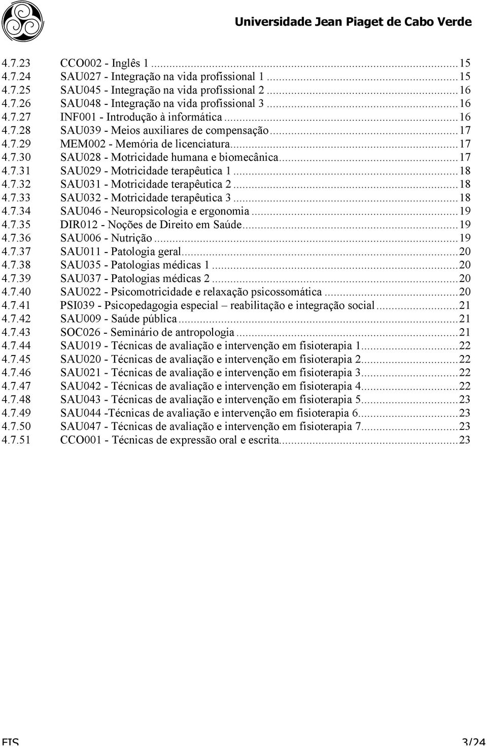 ..18 4.7.32 SAU031 - Motricidade terapêutica 2...18 4.7.33 SAU032 - Motricidade terapêutica 3...18 4.7.34 SAU046 - Neuropsicologia e ergonomia...19 4.7.35 DIR012 - Noções de Direito em Saúde...19 4.7.36 SAU006 - Nutrição.