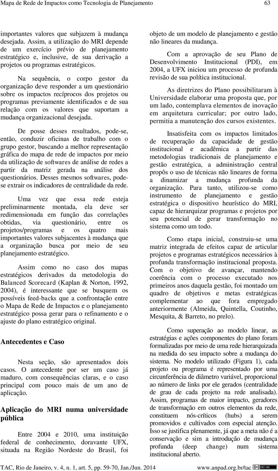 Na sequência, o corpo gestor da organização deve responder a um questionário sobre os impactos recíprocos dos projetos ou programas previamente identificados e de sua relação com os valores que