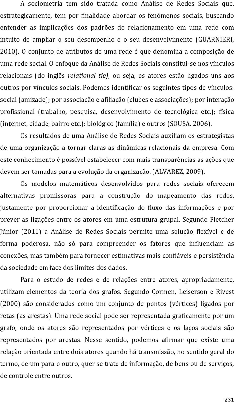 O enfoque da Análise de Redes Sociais constitui-se nos vínculos relacionais (do inglês relational tie), ou seja, os atores estão ligados uns aos outros por vínculos sociais.