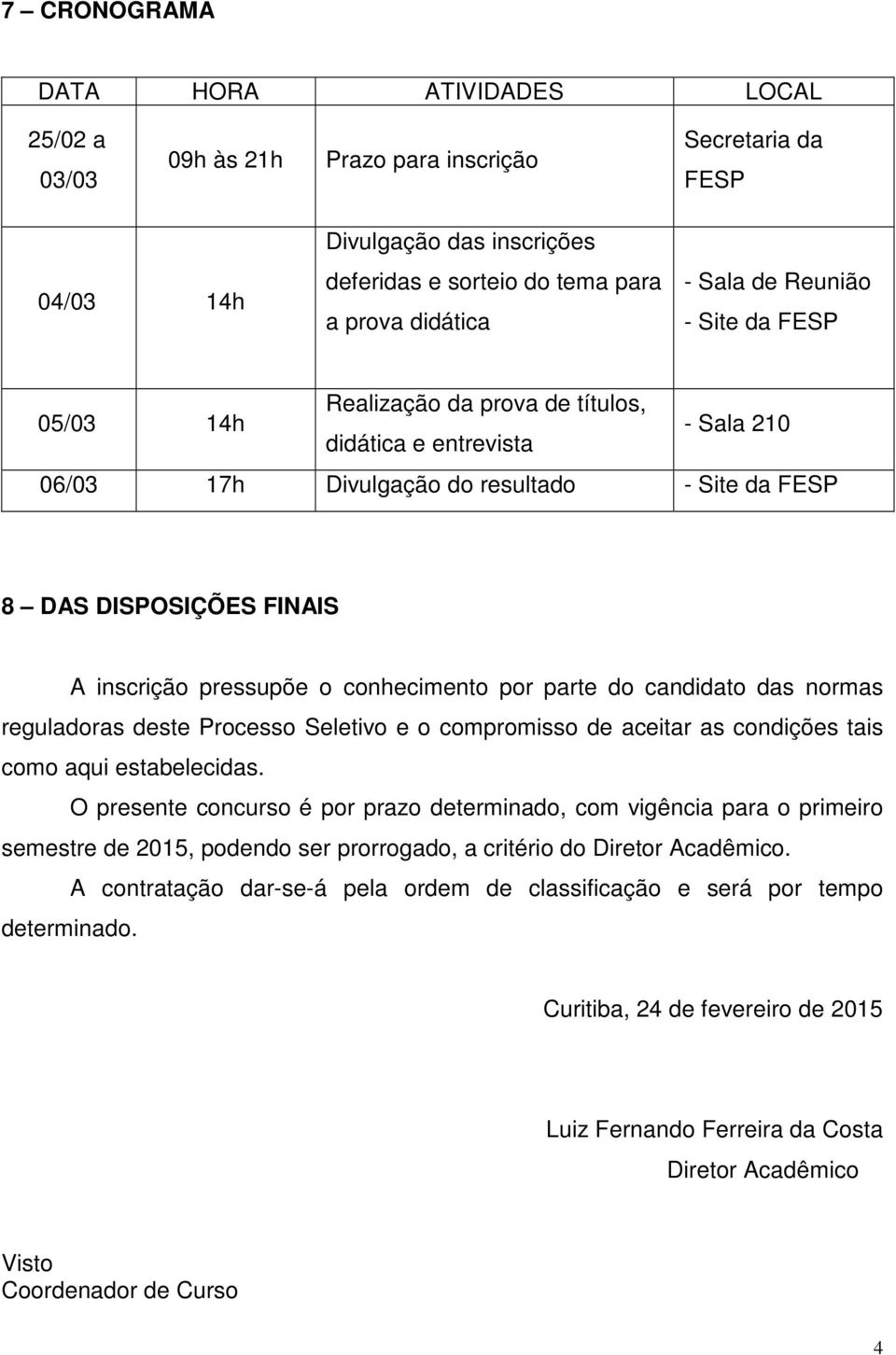 conhecimento por parte do candidato das normas reguladoras deste Processo Seletivo e o compromisso de aceitar as condições tais como aqui estabelecidas.