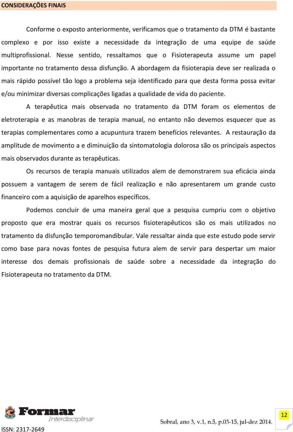 A abordagem da fisioterapia deve ser realizada o mais rápido possível tão logo a problema seja identificado para que desta forma possa evitar e/ou minimizar diversas complicações ligadas a qualidade