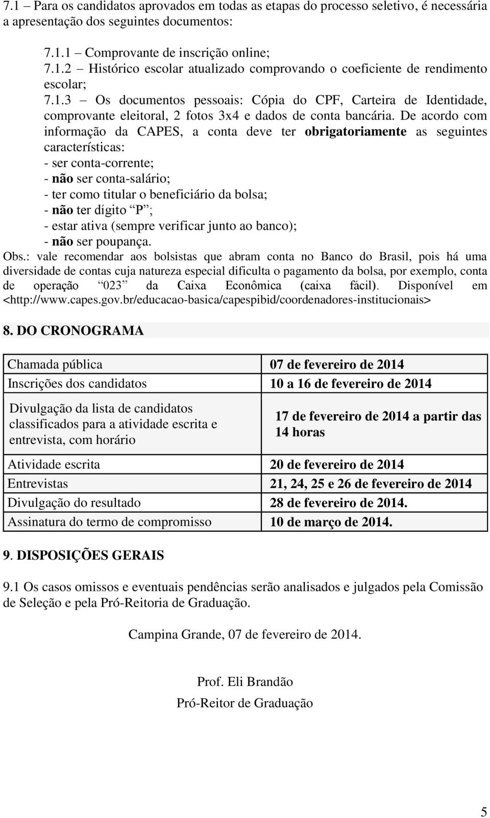 De acordo com informação da CAPES, a conta deve ter obrigatoriamente as seguintes características: - ser conta-corrente; - não ser conta-salário; - ter como titular o beneficiário da bolsa; - não ter