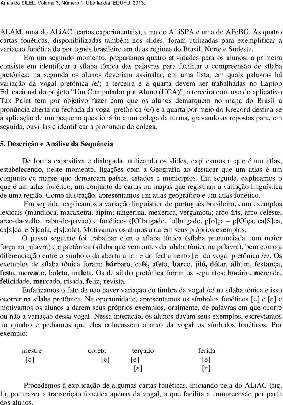 Em um segundo momento, preparamos quatro atividades para os alunos: a primeira consiste em identificar a sílaba tônica das palavras para facilitar a compreensão de sílaba pretônica; na segunda os